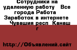 Сотрудники на удаленную работу - Все города Работа » Заработок в интернете   . Чувашия респ.,Канаш г.